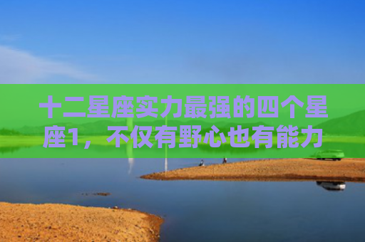 十二星座实力最强的四个星座1，不仅有野心也有能力的星座
