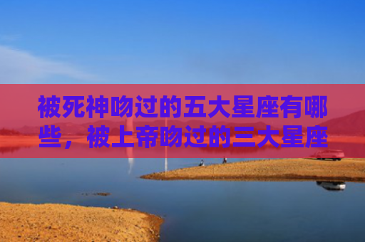 被死神吻过的五大星座有哪些，被上帝吻过的三大星座是什么