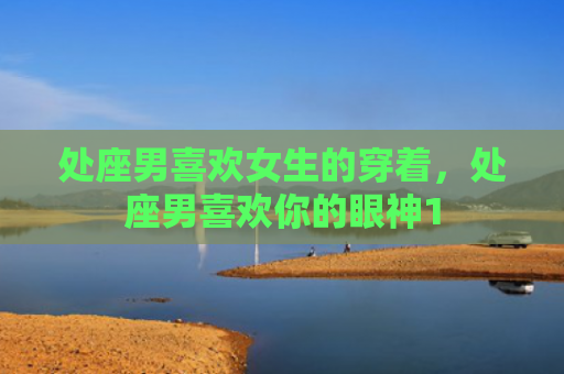 处座男喜欢女生的穿着，处座男喜欢你的眼神1