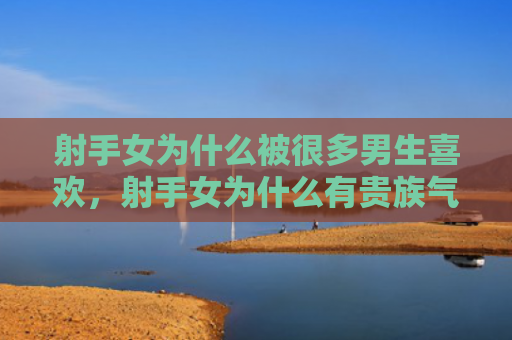 射手女为什么被很多男生喜欢，射手女为什么有贵族气质