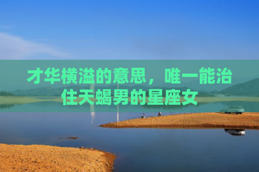 才华横溢的意思，唯一能治住天蝎男的星座女