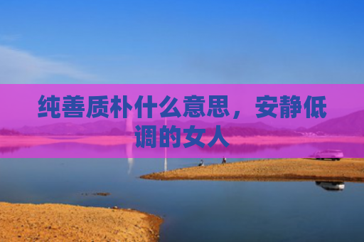 纯善质朴什么意思，安静低调的女人