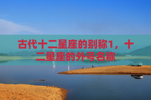 古代十二星座的别称1，十二星座的外号名称