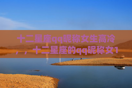 十二星座qq昵称女生高冷，，十二星座的qq昵称女1
