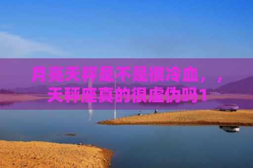 月亮天秤是不是很冷血，，天秤座真的很虚伪吗1