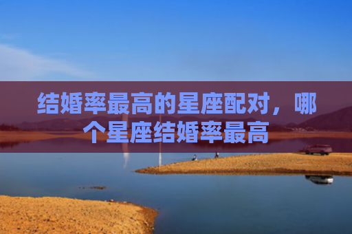 结婚率最高的星座配对，哪个星座结婚率最高