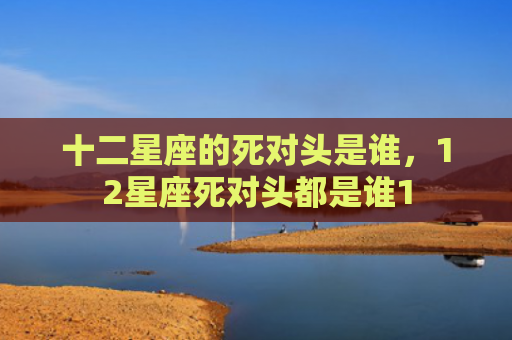 十二星座的死对头是谁，12星座死对头都是谁1