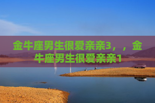 金牛座男生很爱亲亲3，，金牛座男生很爱亲亲1