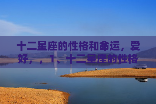 十二星座的性格和命运，爱好，，1、十二星座的性格特点:十二星座各自有什么性格特点？