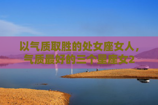 以气质取胜的处女座女人，气质最好的三个星座女2