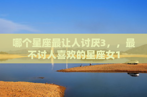 哪个星座最让人讨厌3，，最不讨人喜欢的星座女1