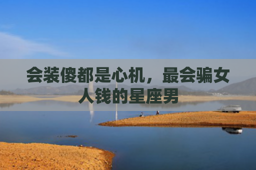 会装傻都是心机，最会骗女人钱的星座男