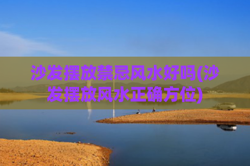 沙发摆放禁忌风水好吗(沙发摆放风水正确方位)