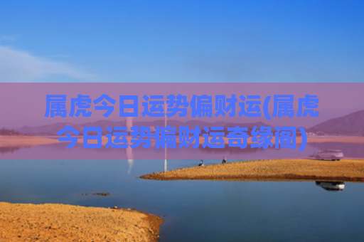 属虎今日运势偏财运(属虎今日运势偏财运奇缘阁) 属虎今日运势偏财运(属虎今日运势偏财运奇缘阁)