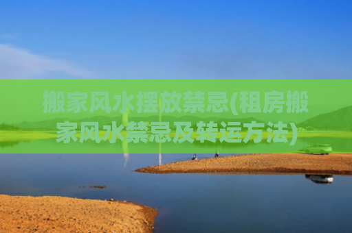 搬家风水摆放禁忌(租房搬家风水禁忌及转运方法)