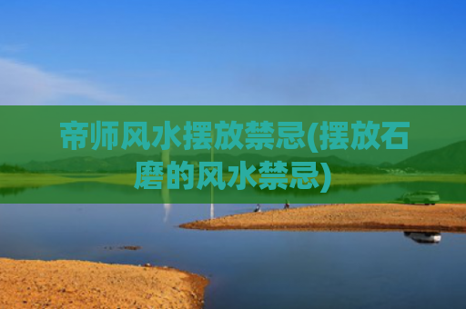 帝师风水摆放禁忌(摆放石磨的风水禁忌)