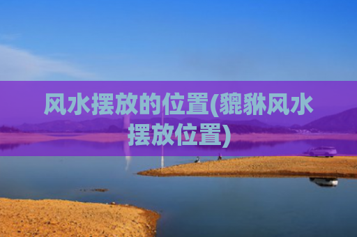风水摆放的位置(貔貅风水摆放位置)