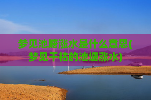 梦见池塘涨水是什么意思(梦见干枯的池塘涨水)