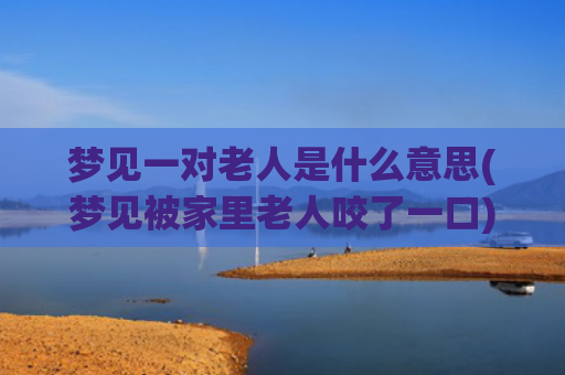 梦见一对老人是什么意思(梦见被家里老人咬了一口)