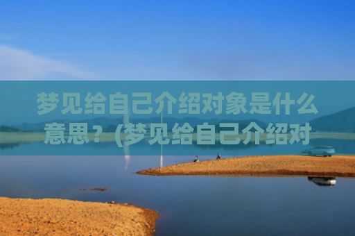 梦见给自己介绍对象是什么意思？(梦见给自己介绍对象的媒人是啥意思)