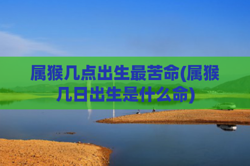 属猴几点出生最苦命(属猴几日出生是什么命)
