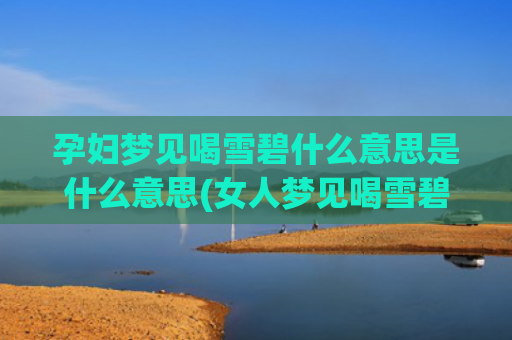 孕妇梦见喝雪碧什么意思是什么意思(女人梦见喝雪碧是什么意思)