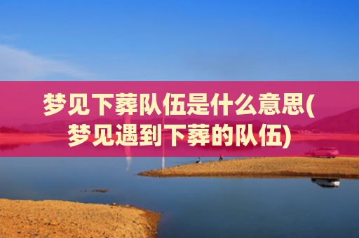 梦见下葬队伍是什么意思(梦见遇到下葬的队伍)