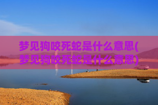 梦见狗咬死蛇是什么意思(梦见狗咬死蛇是什么意思)
