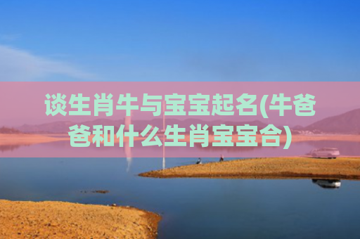 谈生肖牛与宝宝起名(牛爸爸和什么生肖宝宝合)