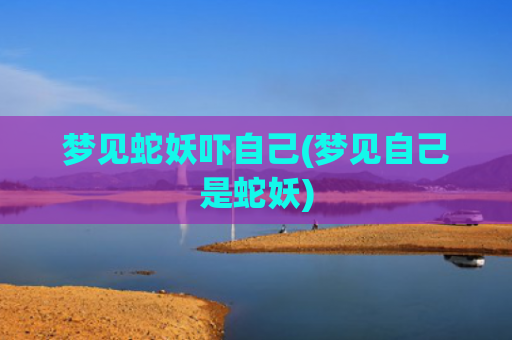 梦见蛇妖吓自己(梦见自己是蛇妖)