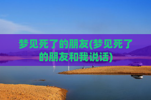 梦见死了的朋友(梦见死了的朋友和我说话)