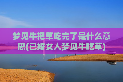 梦见牛把草吃完了是什么意思(已婚女人梦见牛吃草)