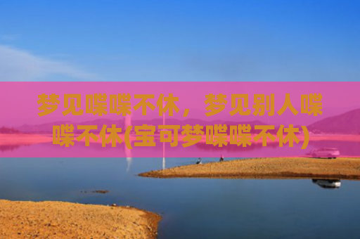 梦见喋喋不休，梦见别人喋喋不休(宝可梦喋喋不休)