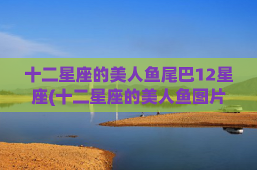 十二星座的美人鱼尾巴12星座(十二星座的美人鱼图片 天秤座)