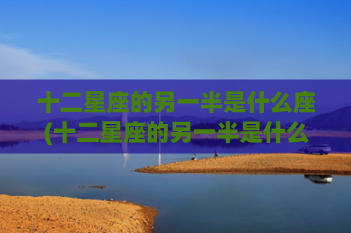 十二星座的另一半是什么座(十二星座的另一半是什么座)