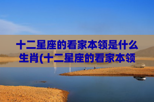十二星座的看家本领是什么生肖(十二星座的看家本领) 十二星座的看家本领是什么生肖(十二星座的看家本领)