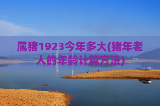 属猪1923今年多大(猪年老人的年龄计算方法)