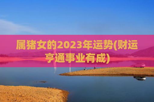 属猪女的2023年运势(财运亨通事业有成)