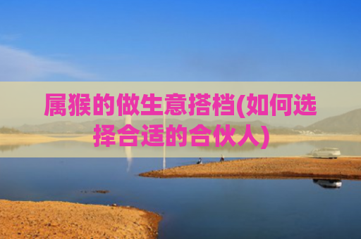属猴的做生意搭档(如何选择合适的合伙人)