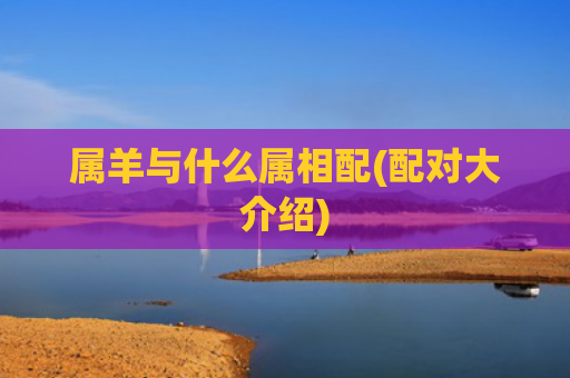 属羊与什么属相配(配对大介绍)