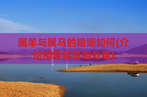 属羊与属马的婚姻如何(介绍相爱容易相处难)