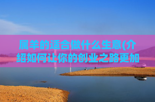 属羊的适合做什么生意(介绍如何让你的创业之路更加顺畅)