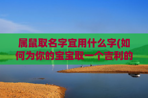 属鼠取名字宜用什么字(如何为你的宝宝取一个吉利的名字)