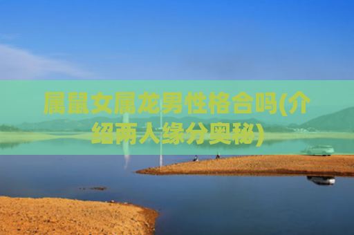 属鼠女属龙男性格合吗(介绍两人缘分奥秘)