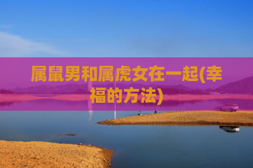 属鼠男和属虎女在一起(幸福的方法)
