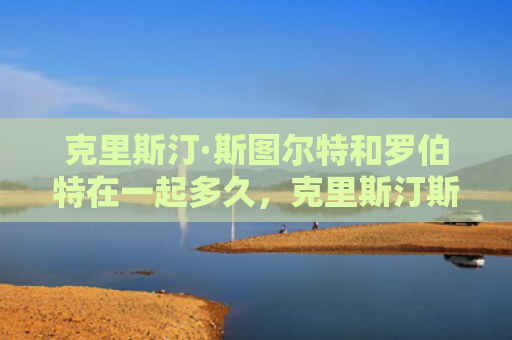 克里斯汀·斯图尔特和罗伯特在一起多久，克里斯汀斯图尔特罗伯特帕丁森分手原因