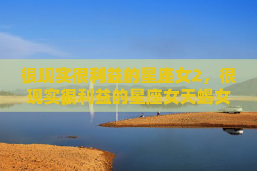 很现实很利益的星座女2，很现实很利益的星座女天蝎女