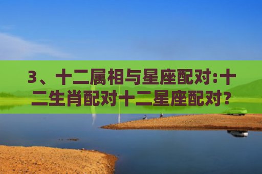 3、十二属相与星座配对:十二生肖配对十二星座配对？，十二属相星座配对查询