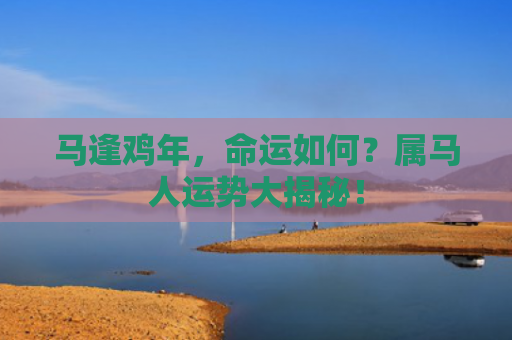 马逢鸡年，命运如何？属马人运势大揭秘！
