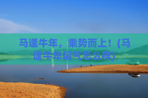 马逢牛年，乘势而上！(马逢牛年运气怎么样)